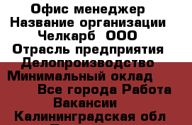 Офис-менеджер › Название организации ­ Челкарб, ООО › Отрасль предприятия ­ Делопроизводство › Минимальный оклад ­ 25 000 - Все города Работа » Вакансии   . Калининградская обл.,Приморск г.